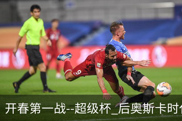 开春第一战--超级杯 后奥斯卡时代首场上海德比